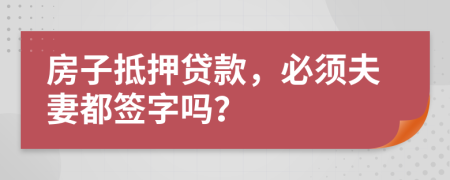 房子抵押貸款，必須夫妻都簽字嗎？