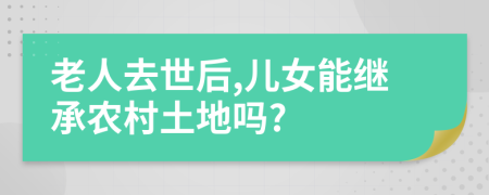 老人去世后,兒女能繼承農(nóng)村土地嗎?
