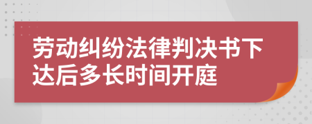 勞動糾紛法律判決書下達后多長時間開庭