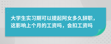 大學(xué)生實(shí)習(xí)期可以提起阿女多久辭職，這影響上個(gè)月的工資嗎，會扣工資嗎