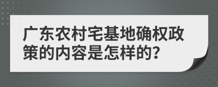 廣東農(nóng)村宅基地確權(quán)政策的內(nèi)容是怎樣的？