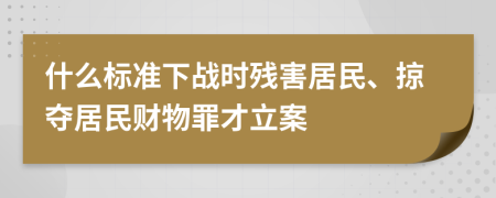 什么標(biāo)準(zhǔn)下戰(zhàn)時殘害居民、掠奪居民財物罪才立案