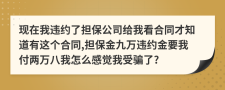 現(xiàn)在我違約了擔(dān)保公司給我看合同才知道有這個合同,擔(dān)保金九萬違約金要我付兩萬八我怎么感覺我受騙了?