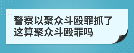 警察以聚眾斗毆罪抓了這算聚眾斗毆罪嗎
