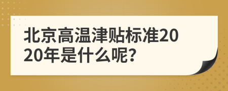 北京高溫津貼標(biāo)準(zhǔn)2020年是什么呢？