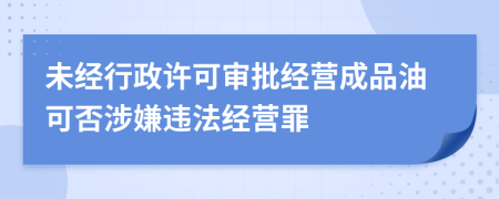 未經(jīng)行政許可審批經(jīng)營成品油可否涉嫌違法經(jīng)營罪