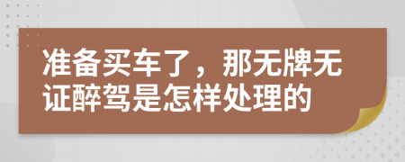 準(zhǔn)備買車了，那無牌無證醉駕是怎樣處理的