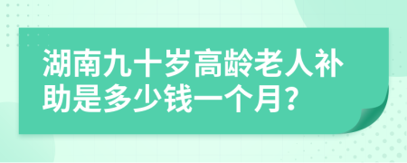 湖南九十歲高齡老人補(bǔ)助是多少錢一個(gè)月？