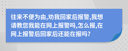 往來(lái)不便為由,勸我回家后報(bào)警,我想請(qǐng)教您我能在網(wǎng)上報(bào)警嗎,怎么報(bào),在網(wǎng)上報(bào)警后回家后還能在報(bào)嗎？