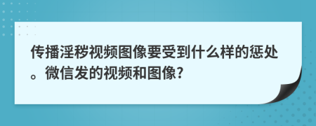 傳播淫穢視頻圖像要受到什么樣的懲處。微信發(fā)的視頻和圖像?