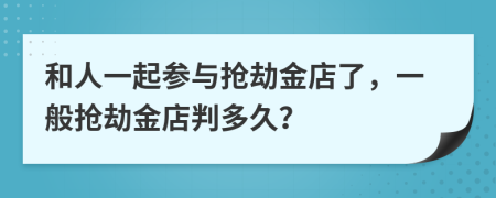 和人一起參與搶劫金店了，一般搶劫金店判多久？