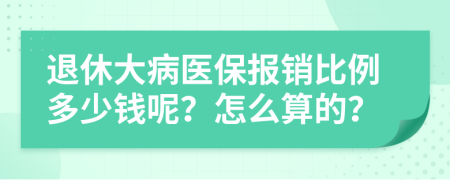 退休大病醫(yī)保報(bào)銷比例多少錢呢？怎么算的？