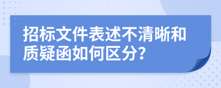 招標(biāo)文件表述不清晰和質(zhì)疑函如何區(qū)分？