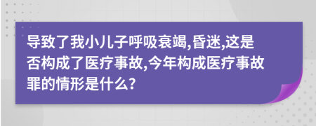 導(dǎo)致了我小兒子呼吸衰竭,昏迷,這是否構(gòu)成了醫(yī)療事故,今年構(gòu)成醫(yī)療事故罪的情形是什么？