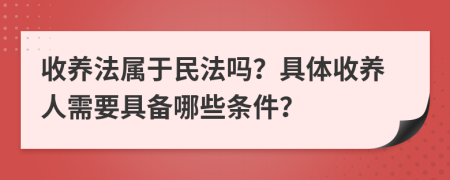 收養(yǎng)法屬于民法嗎？具體收養(yǎng)人需要具備哪些條件？