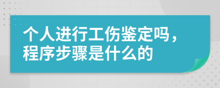 個人進(jìn)行工傷鑒定嗎，程序步驟是什么的