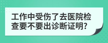 工作中受傷了去醫(yī)院檢查要不要出診斷證明?