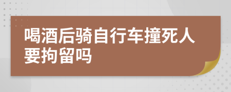 喝酒后騎自行車撞死人要拘留嗎