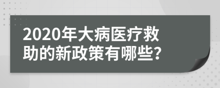 2020年大病醫(yī)療救助的新政策有哪些?