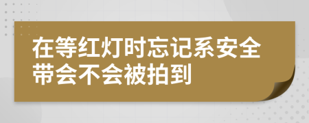 在等紅燈時(shí)忘記系安全帶會(huì)不會(huì)被拍到