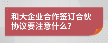 和大企業(yè)合作簽訂合伙協(xié)議要注意什么？