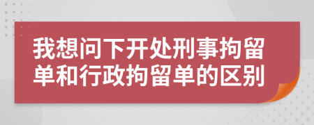 我想問下開處刑事拘留單和行政拘留單的區(qū)別