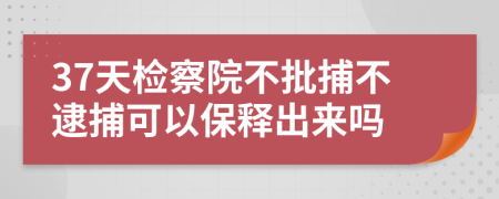 37天檢察院不批捕不逮捕可以保釋出來嗎