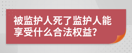 被監(jiān)護人死了監(jiān)護人能享受什么合法權益？