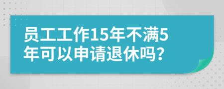 員工工作15年不滿5年可以申請(qǐng)退休嗎？