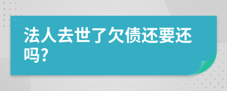 法人去世了欠債還要還嗎?