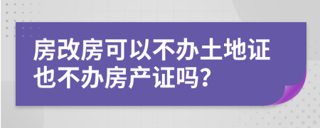 房改房可以不辦土地證也不辦房產(chǎn)證嗎？