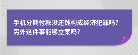 手機(jī)分期付款沒還錢構(gòu)成經(jīng)濟(jì)犯罪嗎?另外這件事能夠立案嗎？