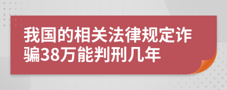 我國(guó)的相關(guān)法律規(guī)定詐騙38萬(wàn)能判刑幾年