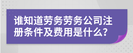 誰知道勞務勞務公司注冊條件及費用是什么？