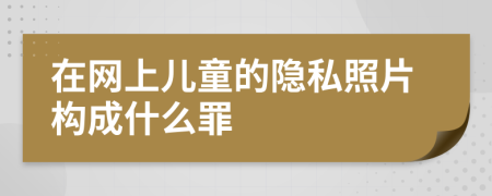 在網(wǎng)上兒童的隱私照片構(gòu)成什么罪