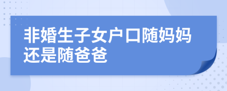 非婚生子女戶口隨媽媽還是隨爸爸