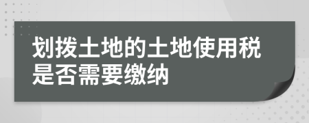 劃撥土地的土地使用稅是否需要繳納