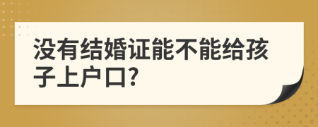 沒有結(jié)婚證能不能給孩子上戶口?