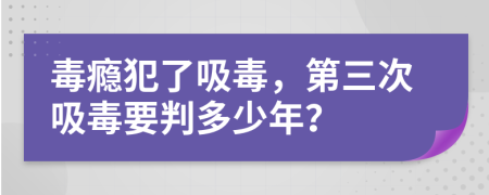 毒癮犯了吸毒，第三次吸毒要判多少年？