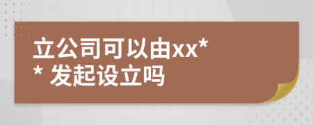 立公司可以由xx* * 發(fā)起設(shè)立嗎
