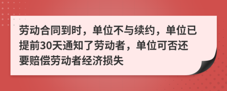 勞動合同到時，單位不與續(xù)約，單位已提前30天通知了勞動者，單位可否還要賠償勞動者經(jīng)濟損失