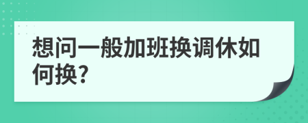想問(wèn)一般加班換調(diào)休如何換?
