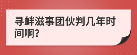 尋釁滋事團(tuán)伙判幾年時(shí)間??？