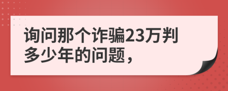 詢問那個詐騙23萬判多少年的問題，