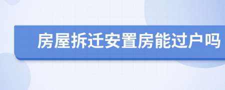 房屋拆遷安置房能過戶嗎