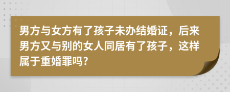 男方與女方有了孩子未辦結(jié)婚證，后來(lái)男方又與別的女人同居有了孩子，這樣屬于重婚罪嗎?
