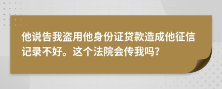 他說告我盜用他身份證貸款造成他征信記錄不好。這個(gè)法院會(huì)傳我嗎？