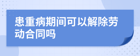 患重病期間可以解除勞動(dòng)合同嗎