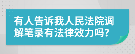 有人告訴我人民法院調(diào)解筆錄有法律效力嗎？