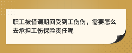 職工被借調(diào)期間受到工傷傷，需要怎么去承擔(dān)工傷保險(xiǎn)責(zé)任呢